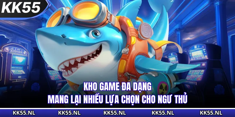 Kho game đa dạng mang lại nhiều lựa chọn cho ngư thủ